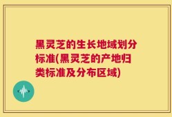 黑灵芝的生长地域划分标准(黑灵芝的产地归类标准及分布区域)