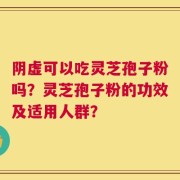 阴虚可以吃灵芝孢子粉吗？灵芝孢子粉的功效及适用人群？