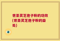 世圣灵芝孢子粉的功效(世圣灵芝孢子粉的益处)