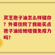 灵芝孢子油怎么样储存？外婆住院了我能买点孢子油给她增强免疫力吗？