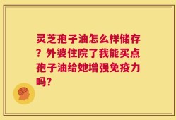 灵芝孢子油怎么样储存？外婆住院了我能买点孢子油给她增强免疫力吗？