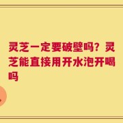 灵芝一定要破壁吗？灵芝能直接用开水泡开喝吗