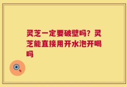 灵芝一定要破壁吗？灵芝能直接用开水泡开喝吗
