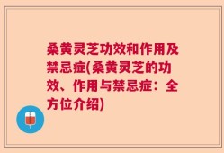 桑黄灵芝功效和作用及禁忌症(桑黄灵芝的功效、作用与禁忌症：全方位介绍)