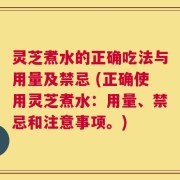 灵芝煮水的正确吃法与用量及禁忌 (正确使用灵芝煮水：用量、禁忌和注意事项。)