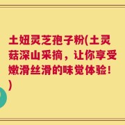 土妞灵芝孢子粉(土灵菇深山采摘，让你享受嫩滑丝滑的味觉体验！)