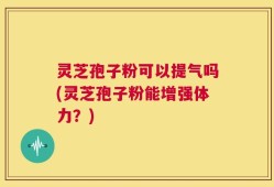 灵芝孢子粉可以提气吗(灵芝孢子粉能增强体力？)