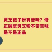 灵芝孢子粉有苦味？修正破壁灵芝粉不带苦味是不是正品