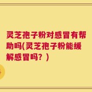 灵芝孢子粉对感冒有帮助吗(灵芝孢子粉能缓解感冒吗？)