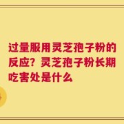 过量服用灵芝孢子粉的反应？灵芝孢子粉长期吃害处是什么