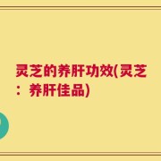 灵芝的养肝功效(灵芝：养肝佳品)