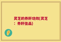 灵芝的养肝功效(灵芝：养肝佳品)
