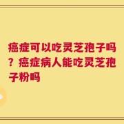 癌症可以吃灵芝孢子吗？癌症病人能吃灵芝孢子粉吗