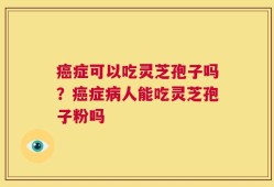 癌症可以吃灵芝孢子吗？癌症病人能吃灵芝孢子粉吗