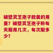 破壁灵芝孢子胶囊的用量？破壁灵芝孢子粉每天服用几次，每次服多少？