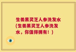 生姜黑灵芝人参洗发水(生姜黑灵芝人参洗发水，你值得拥有！)