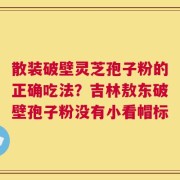 散装破壁灵芝孢子粉的正确吃法？吉林敖东破壁孢子粉没有小看帽标