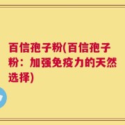 百信孢子粉(百信孢子粉：加强免疫力的天然选择)