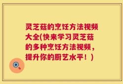 灵芝菇的烹饪方法视频大全(快来学习灵芝菇的多种烹饪方法视频，提升你的厨艺水平！)