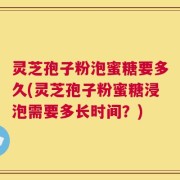 灵芝孢子粉泡蜜糖要多久(灵芝孢子粉蜜糖浸泡需要多长时间？)