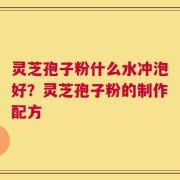 灵芝孢子粉什么水冲泡好？灵芝孢子粉的制作配方