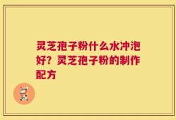 灵芝孢子粉什么水冲泡好？灵芝孢子粉的制作配方