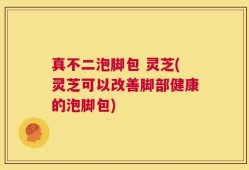 真不二泡脚包 灵芝(灵芝可以改善脚部健康的泡脚包)