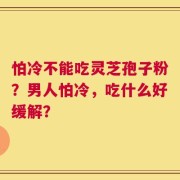 怕冷不能吃灵芝孢子粉？男人怕冷，吃什么好缓解？