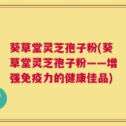 葵草堂灵芝孢子粉(葵草堂灵芝孢子粉——增强免疫力的健康佳品)