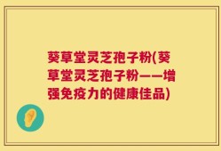 葵草堂灵芝孢子粉(葵草堂灵芝孢子粉——增强免疫力的健康佳品)