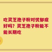 吃灵芝孢子粉对忧郁症好吗？灵芝孢子粉能不能长期吃