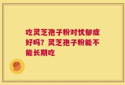 吃灵芝孢子粉对忧郁症好吗？灵芝孢子粉能不能长期吃