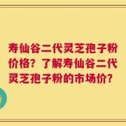 寿仙谷二代灵芝孢子粉价格？了解寿仙谷二代灵芝孢子粉的市场价？