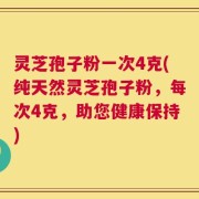 灵芝孢子粉一次4克(纯天然灵芝孢子粉，每次4克，助您健康保持)