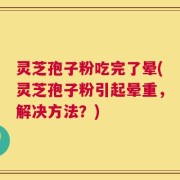 灵芝孢子粉吃完了晕(灵芝孢子粉引起晕重，解决方法？)