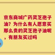 京东商城广药灵芝孢子油？为什么有人愿意买那么贵的灵芝孢子油呢，有朋友买过吗