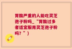 胃酸严重的人能吃灵芝孢子粉吗_“胃酸过多者适宜服用灵芝孢子粉吗？”)