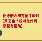 化疗后吃灵芝孢子粉好(灵芝孢子粉对化疗后康复有帮助)