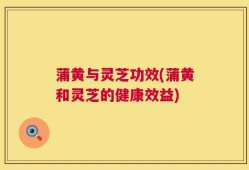 蒲黄与灵芝功效(蒲黄和灵芝的健康效益)
