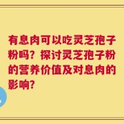 有息肉可以吃灵芝孢子粉吗？探讨灵芝孢子粉的营养价值及对息肉的影响？