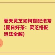 夏天灵芝如何搭配泡茶(夏日好茶：灵芝搭配泡法全解)