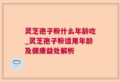 灵芝孢子粉什么年龄吃_灵芝孢子粉适用年龄及健康益处解析