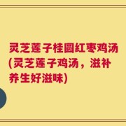 灵芝莲子桂圆红枣鸡汤(灵芝莲子鸡汤，滋补养生好滋味)