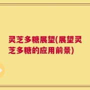 灵芝多糖展望(展望灵芝多糖的应用前景)