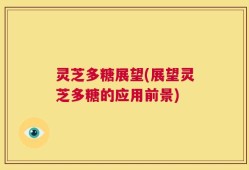 灵芝多糖展望(展望灵芝多糖的应用前景)