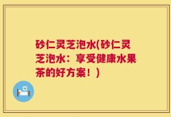 砂仁灵芝泡水(砂仁灵芝泡水：享受健康水果茶的好方案！)