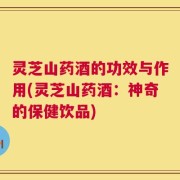 灵芝山药酒的功效与作用(灵芝山药酒：神奇的保健饮品)
