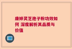 康婷灵芝孢子粉功效如何 深度解析其品质与价值