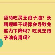 坚持吃灵芝孢子油？长期睡眠不规律会导致免疫力下降吗？吃灵芝孢子油有用吗？