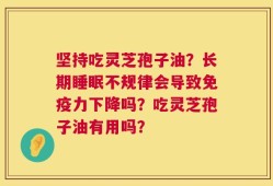 坚持吃灵芝孢子油？长期睡眠不规律会导致免疫力下降吗？吃灵芝孢子油有用吗？